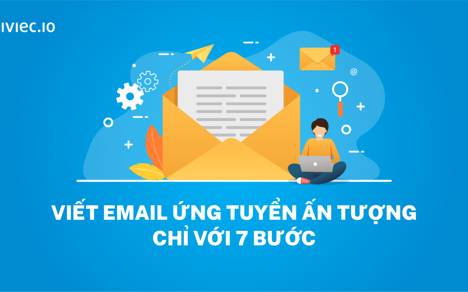 7 bước để viết Email ứng tuyển ấn tượng đối với nhà tuyển dụng (có mẫu Email)